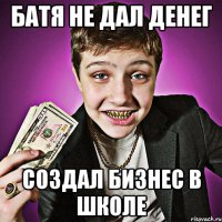 батя не дал денег создал бизнес в школе