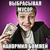 Выбрасывал мусор Накормил бомжей