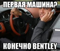Первая машина? Конечно bentley
