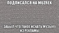 Подписался на MUZREK Забыл что такое искать музыку из рекламы
