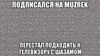 Подписался на MUZREK Перестал подходить к телевизору с Шазамом