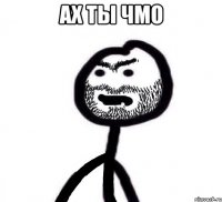 АХ ТЫ ЧМО 