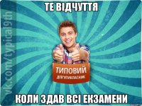 те відчуття коли здав всі екзамени