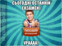 Сьогодні останній екзамен) УРАААА!