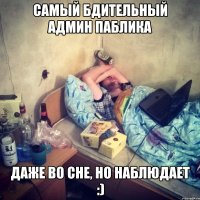 Самый бдительный админ паблика Даже во сне, но наблюдает :)