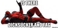 IS THERE DICKSUCKER AND FAG