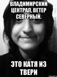 владимирский централ, ветер северный. это катя из твери