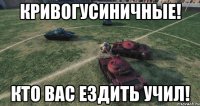 Кривогусиничные! Кто вас ездить учил!