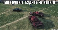 Танк купил.. Ездить не купил! 