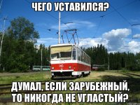 Чего уставился? Думал, если зарубежный, то никогда не угластый?