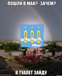 -пошли в мак? -зачем? в туалет зайду