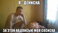 Я - Дениска за этой надписью моя сосиска