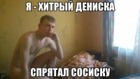 Я - хитрый Дениска спрятал сосиску