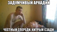 Задумчивый Аркадий честный спереди, хитрый сзади