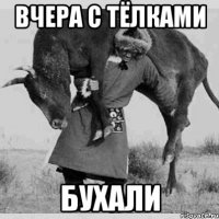 вчера с тёлками бухали
