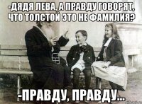 -дядя Лева, а правду говорят, что Толстой это не фамилия? -правду, правду...