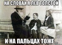 на словах я лев толстой и на пальцах тоже...