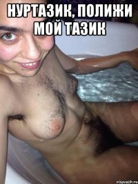 нуртазик, полижи мой тазик 