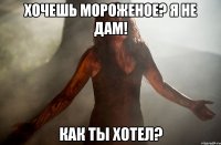Хочешь мороженое? Я не дам! Как ты хотел?