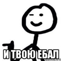  И твою ебал