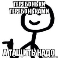 Теребоньки теребоньками А тащить надо
