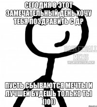 Сегодня в этот замечательный день хочу тебя поздравить с ДР Пусть сбываются мечты и лучшей будешь только ты ))0))