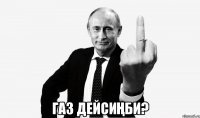  ГАЗ ДЕЙСИҢБИ?