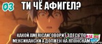 ти чё афигел? какой americanговорит здесь по мексикански а должен на японскам