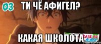 ти чё афигел? какая школота