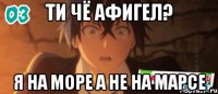 ти чё афигел? я на море а не на марсе