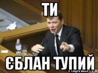 ти єблан тупий
