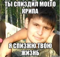 ТЫ СПИЗДИЛ МОЕГО КРИПА Я СПИЗЖЮ ТВОЮ ЖИЗНБ