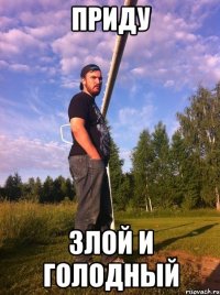 Приду Злой и голодный