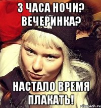 3 часа ночи? Вечеринка? Настало время плакать!