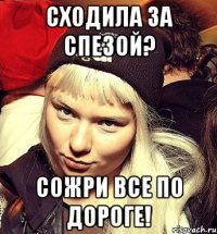 Сходила за спезой? Сожри все по дороге!
