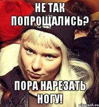Не так попрощались? Пора нарезать ногу!