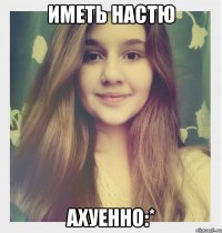 Иметь Настю Ахуенно:*