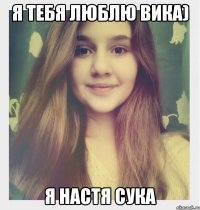 Я тебя люблю Вика) Я Настя сука