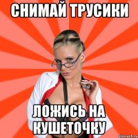 Снимай трусики Ложись на кушеточку