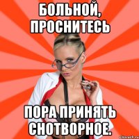 Больной, проснитесь Пора принять снотворное.