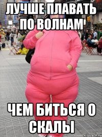 Лучше плавать по волнам чем биться о скалы