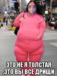  Это не я толстая ,это вы все дрищи