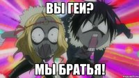 вы геи? МЫ БРАТЬЯ!