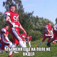  Ты меня еще на поле не видел