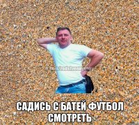  садись с батей футбол смотреть