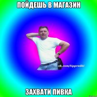 Пойдешь в магазин Захвати пивка