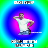 Какие суши? Сейчас котлеты забабахаем