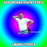 Папа можно пойти гулять У мамы спроси