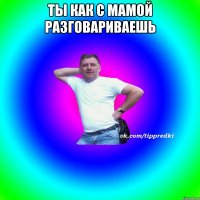 Ты как с мамой разговариваешь 