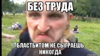 Без труда Бластбитом не сыграешь никогда